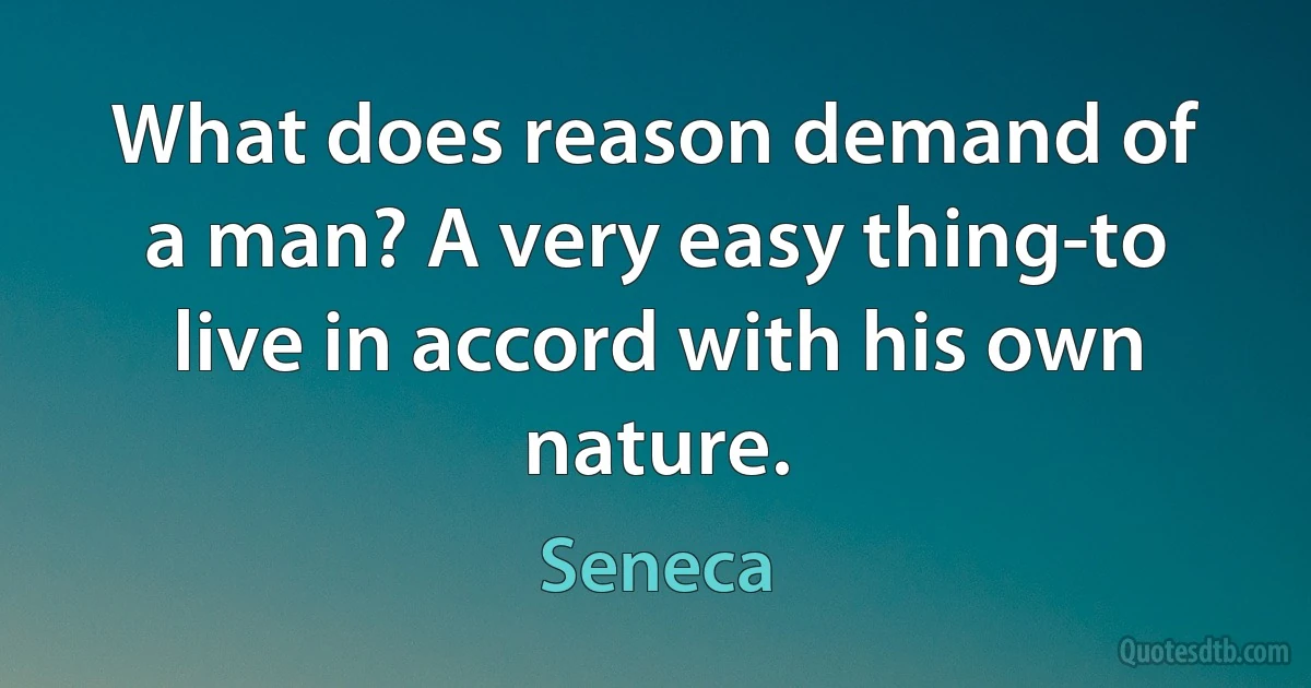 What does reason demand of a man? A very easy thing-to live in accord with his own nature. (Seneca)