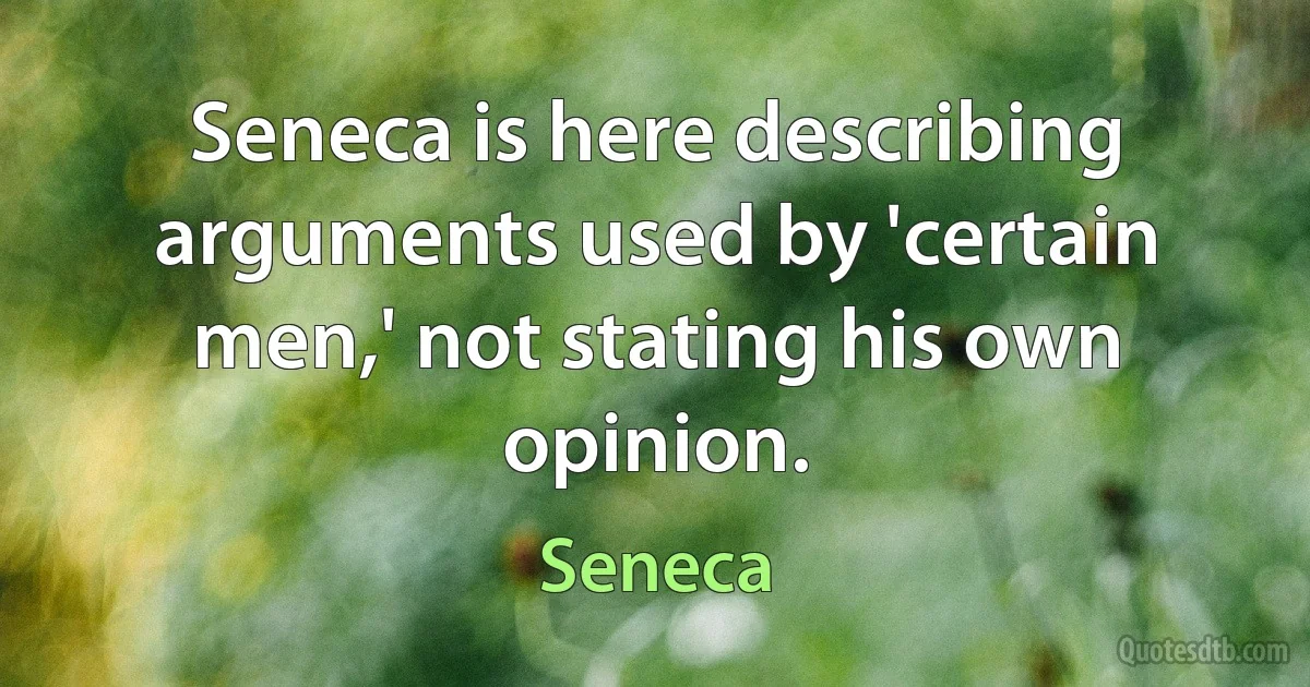 Seneca is here describing arguments used by 'certain men,' not stating his own opinion. (Seneca)