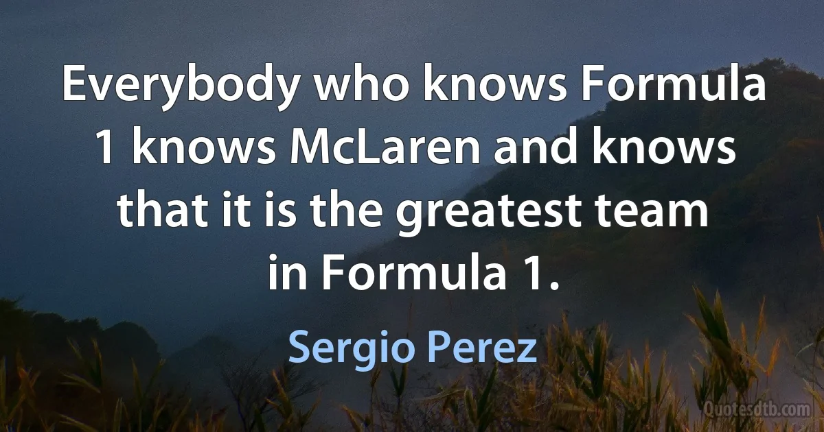 Everybody who knows Formula 1 knows McLaren and knows that it is the greatest team in Formula 1. (Sergio Perez)