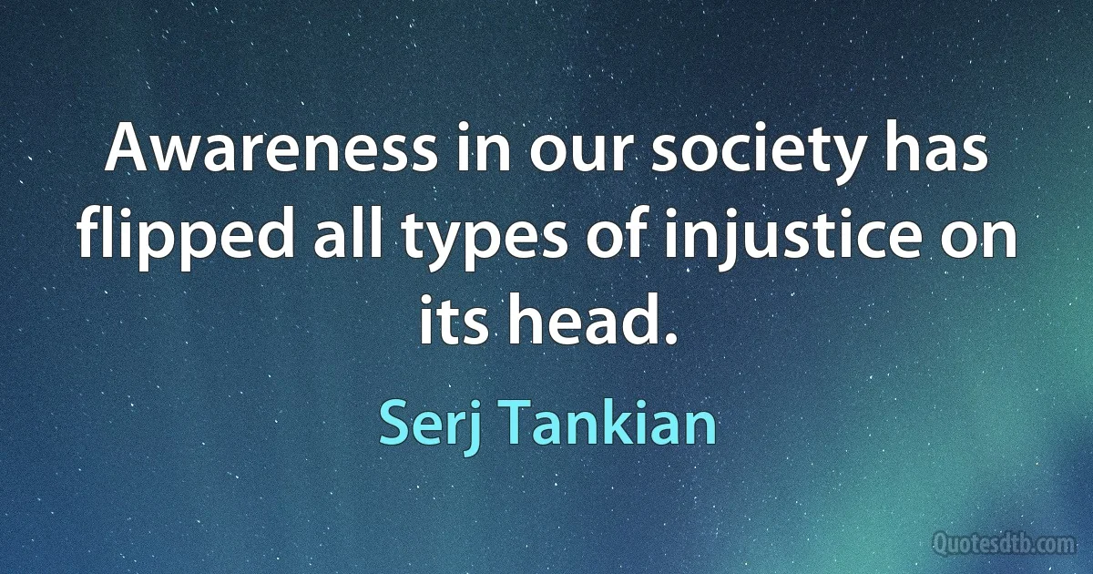 Awareness in our society has flipped all types of injustice on its head. (Serj Tankian)