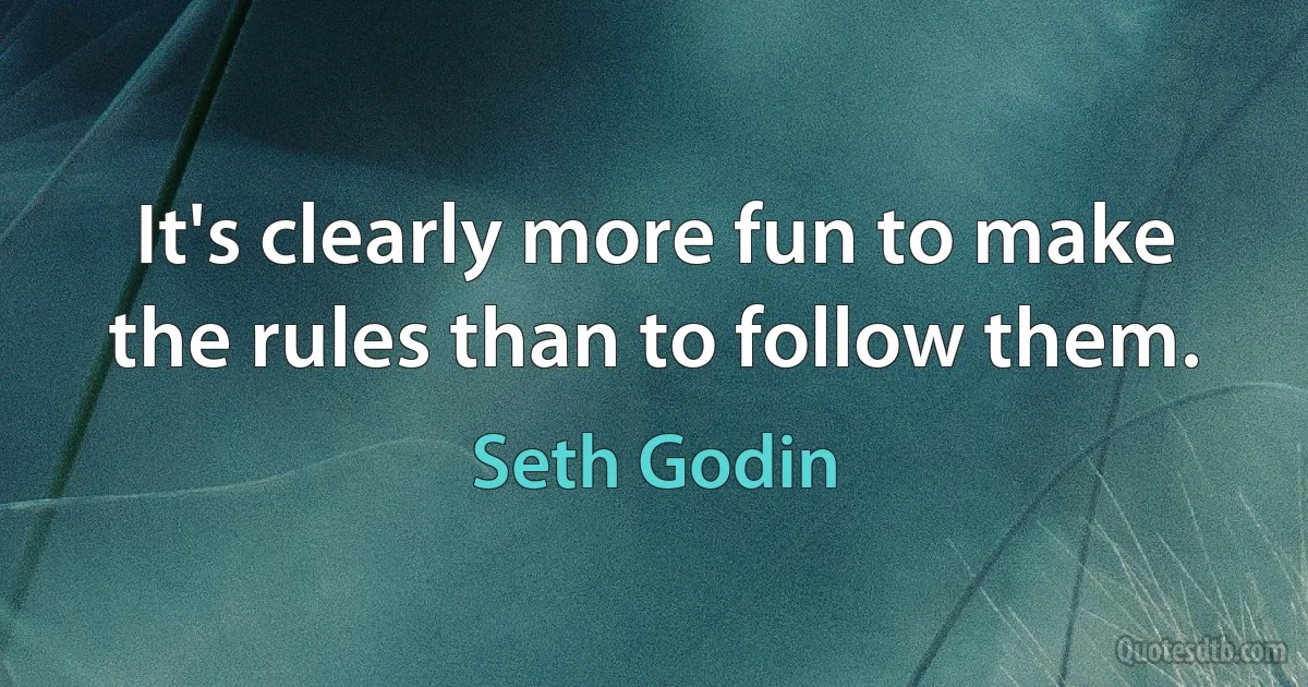 It's clearly more fun to make the rules than to follow them. (Seth Godin)