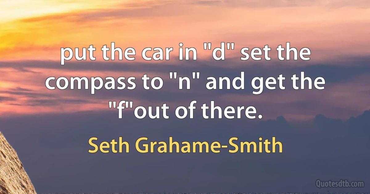 put the car in "d" set the compass to "n" and get the "f"out of there. (Seth Grahame-Smith)