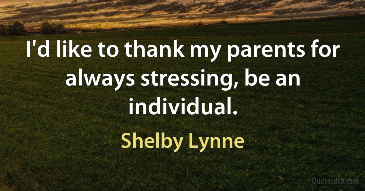 I'd like to thank my parents for always stressing, be an individual. (Shelby Lynne)