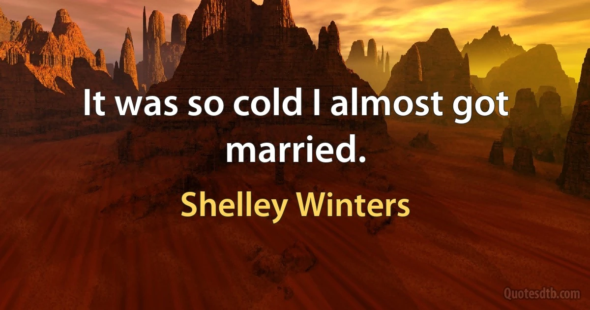 It was so cold I almost got married. (Shelley Winters)