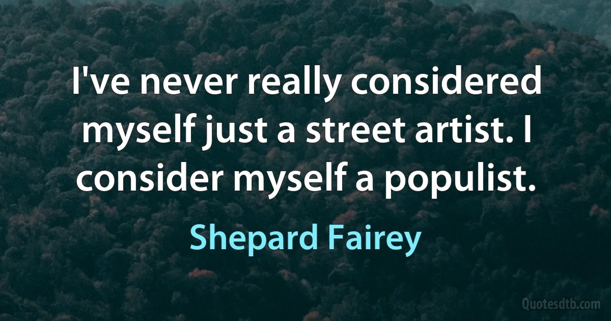 I've never really considered myself just a street artist. I consider myself a populist. (Shepard Fairey)