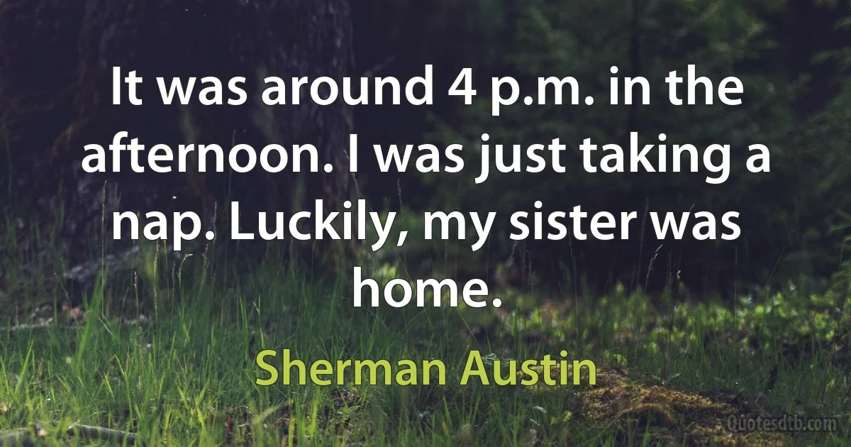 It was around 4 p.m. in the afternoon. I was just taking a nap. Luckily, my sister was home. (Sherman Austin)