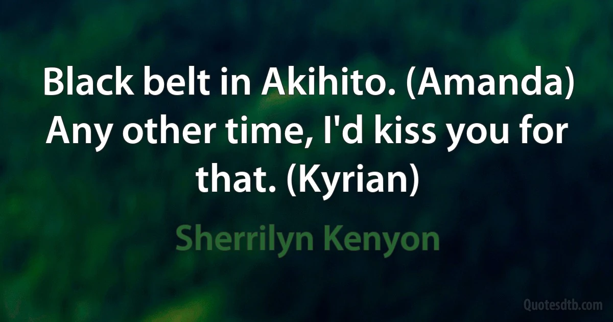 Black belt in Akihito. (Amanda)
Any other time, I'd kiss you for that. (Kyrian) (Sherrilyn Kenyon)