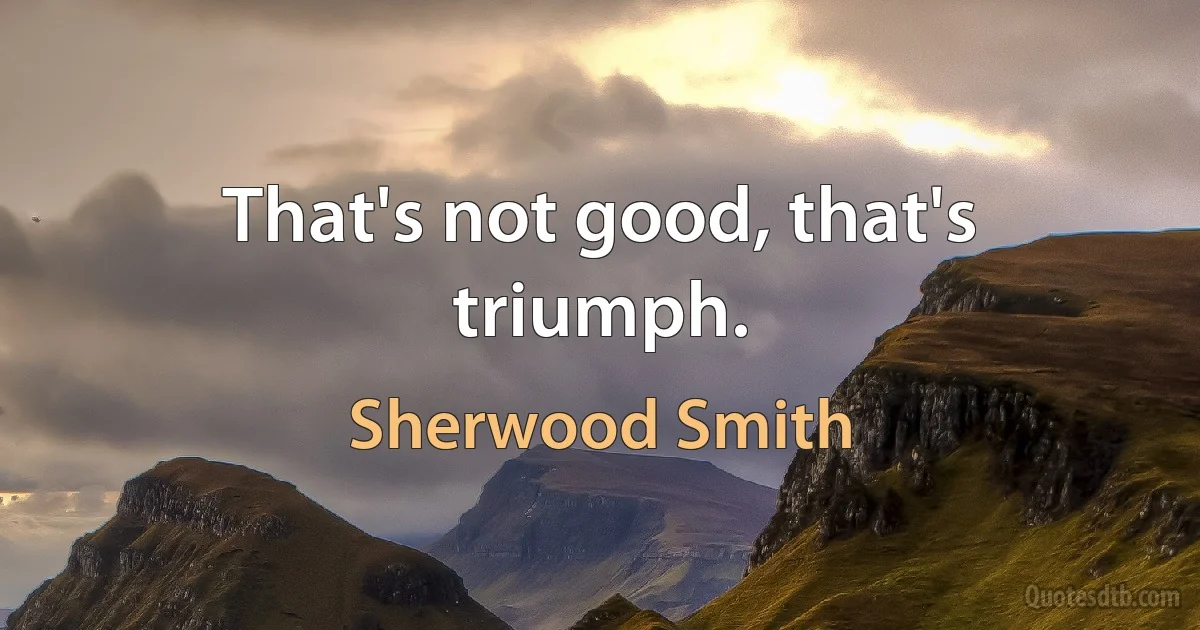 That's not good, that's triumph. (Sherwood Smith)