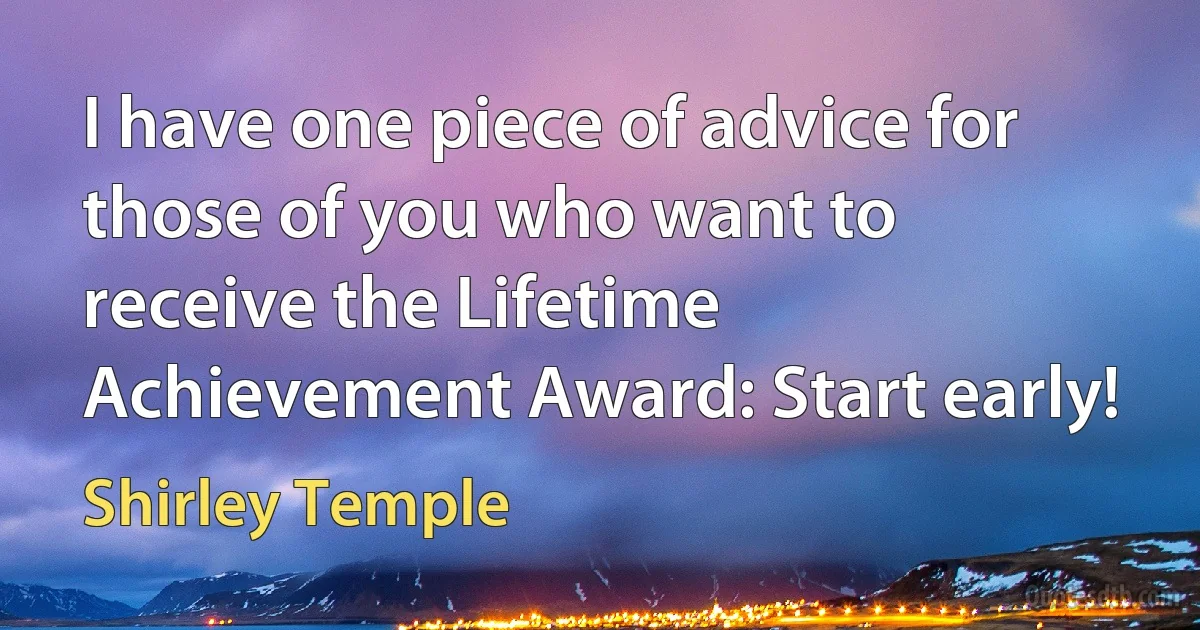 I have one piece of advice for those of you who want to receive the Lifetime Achievement Award: Start early! (Shirley Temple)