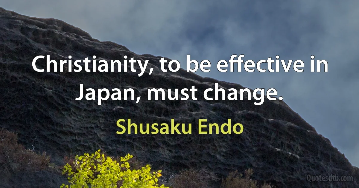 Christianity, to be effective in Japan, must change. (Shusaku Endo)