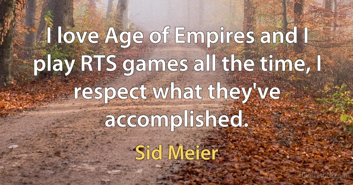 I love Age of Empires and I play RTS games all the time, I respect what they've accomplished. (Sid Meier)