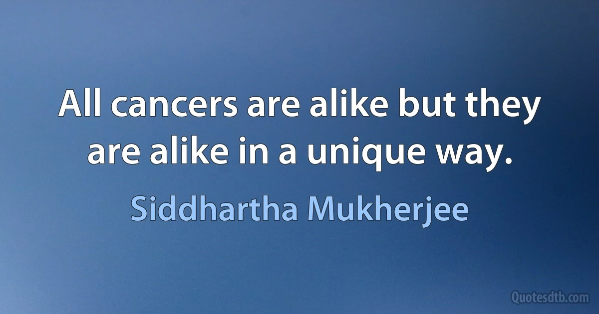 All cancers are alike but they are alike in a unique way. (Siddhartha Mukherjee)