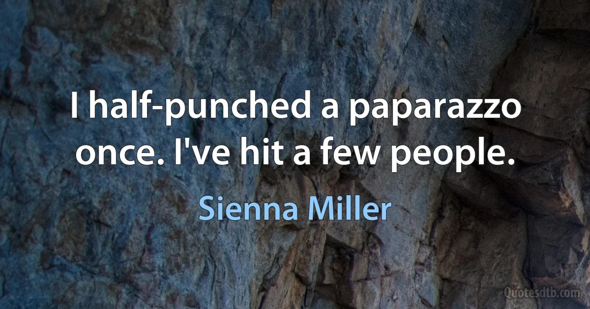 I half-punched a paparazzo once. I've hit a few people. (Sienna Miller)