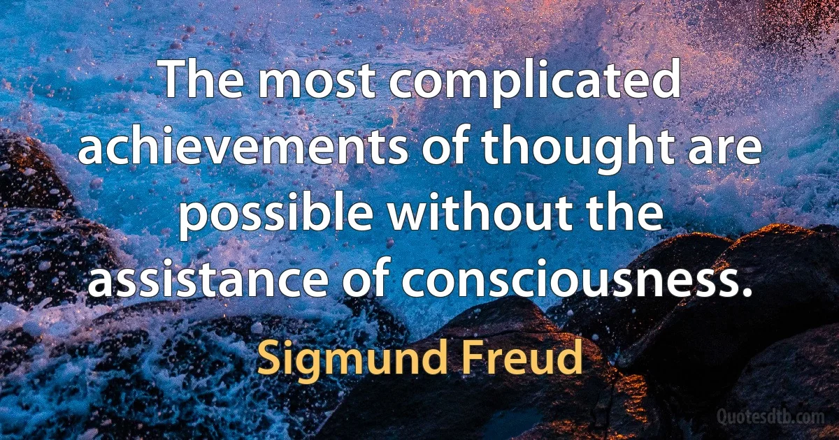 The most complicated achievements of thought are possible without the assistance of consciousness. (Sigmund Freud)