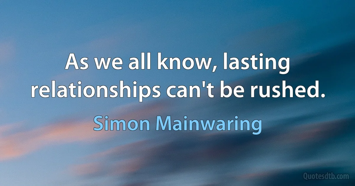 As we all know, lasting relationships can't be rushed. (Simon Mainwaring)