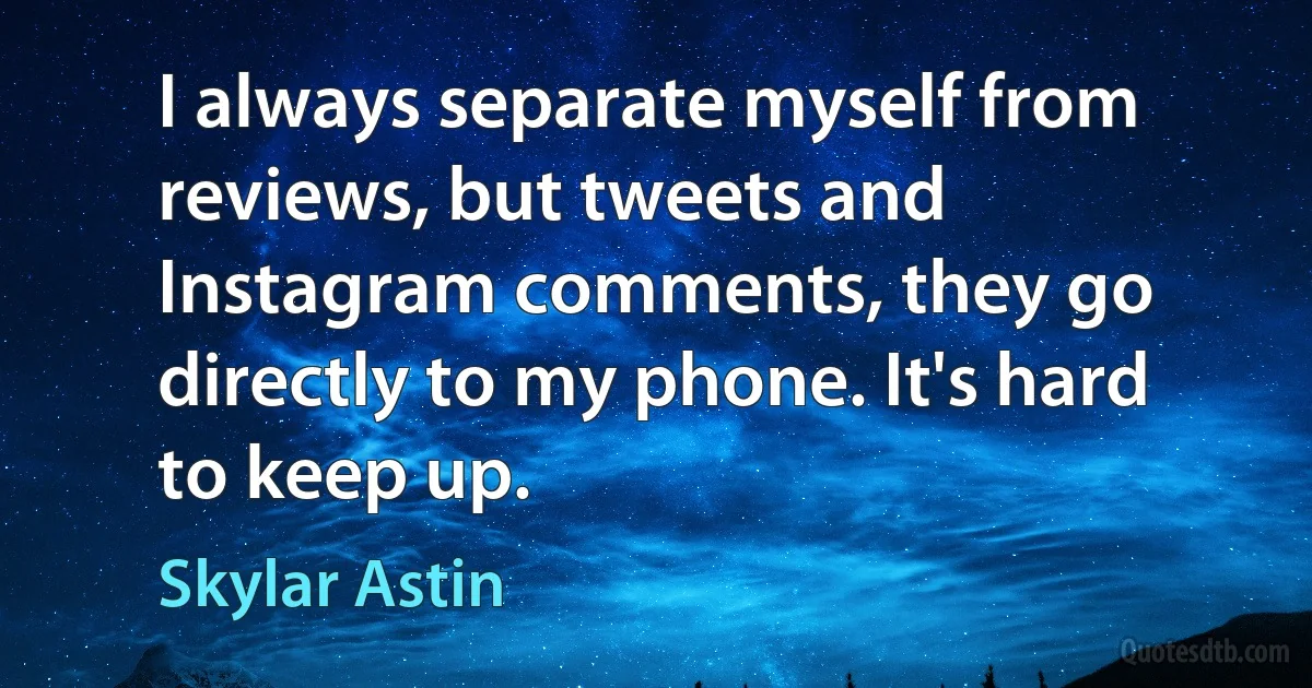 I always separate myself from reviews, but tweets and Instagram comments, they go directly to my phone. It's hard to keep up. (Skylar Astin)