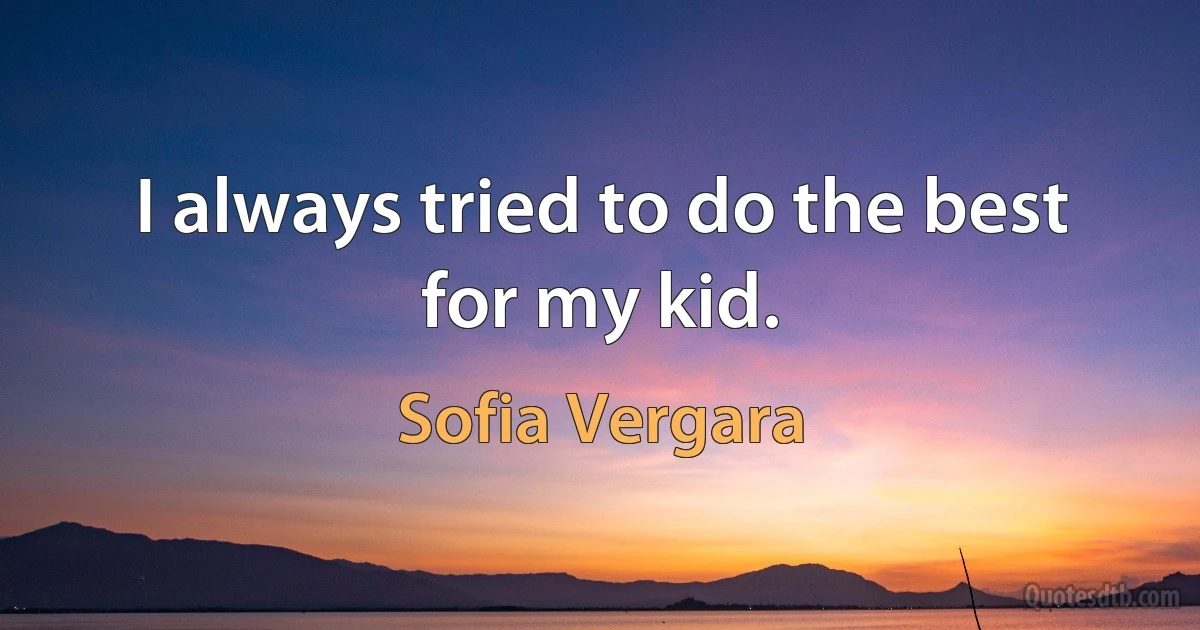 I always tried to do the best for my kid. (Sofia Vergara)