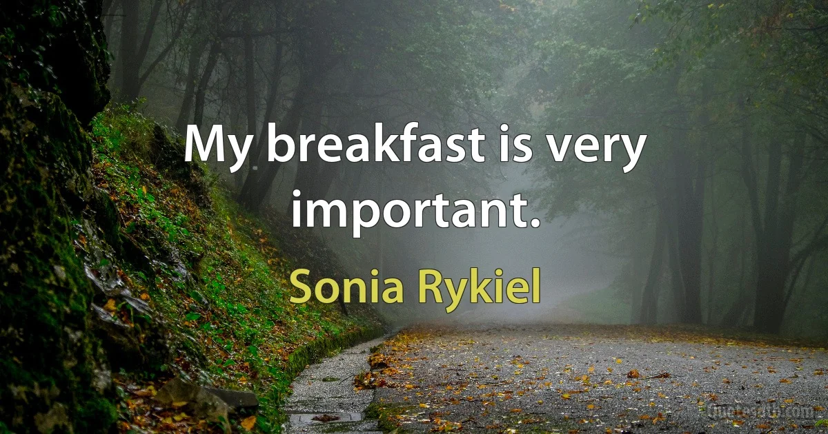 My breakfast is very important. (Sonia Rykiel)