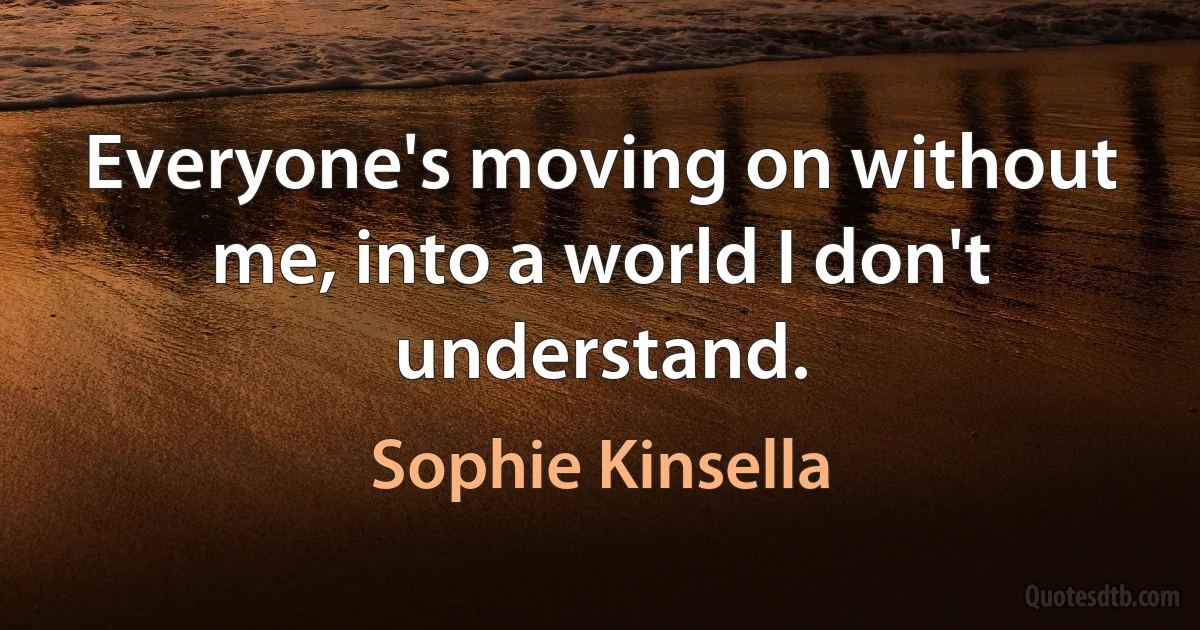 Everyone's moving on without me, into a world I don't understand. (Sophie Kinsella)