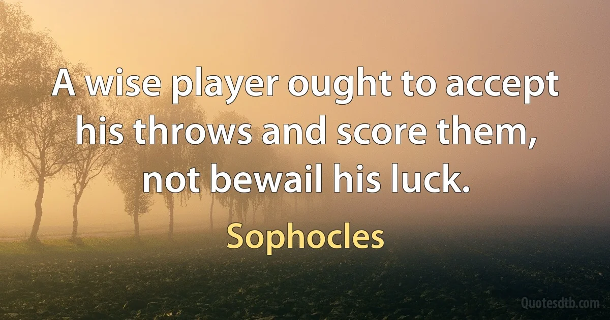 A wise player ought to accept his throws and score them, not bewail his luck. (Sophocles)