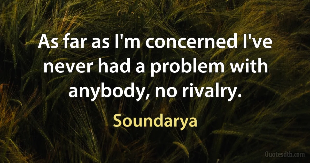 As far as I'm concerned I've never had a problem with anybody, no rivalry. (Soundarya)