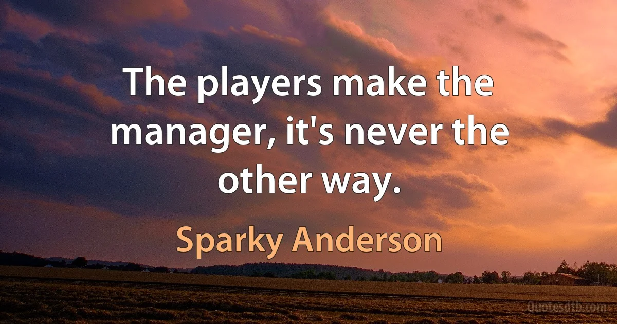 The players make the manager, it's never the other way. (Sparky Anderson)