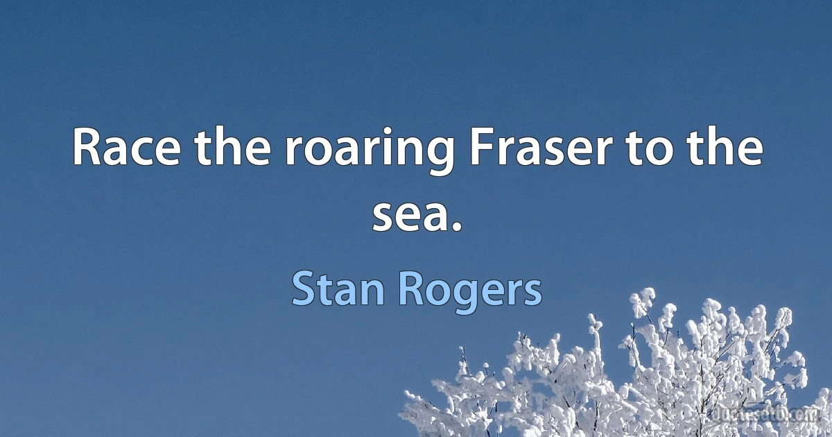 Race the roaring Fraser to the sea. (Stan Rogers)