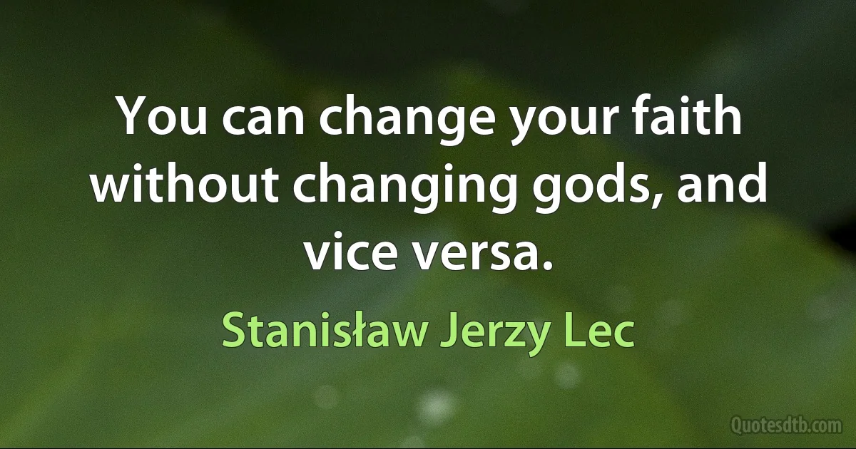 You can change your faith without changing gods, and vice versa. (Stanisław Jerzy Lec)