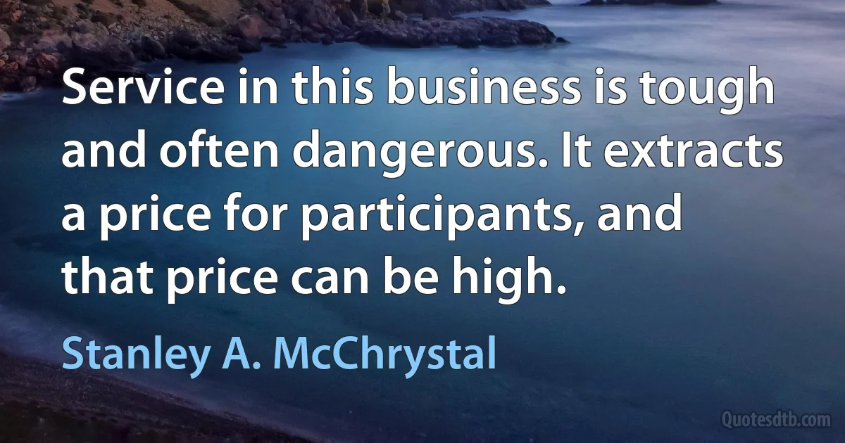 Service in this business is tough and often dangerous. It extracts a price for participants, and that price can be high. (Stanley A. McChrystal)