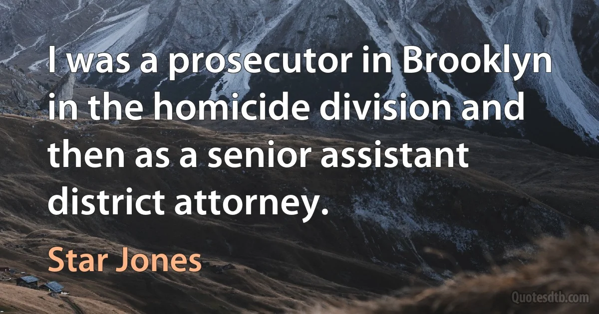 I was a prosecutor in Brooklyn in the homicide division and then as a senior assistant district attorney. (Star Jones)