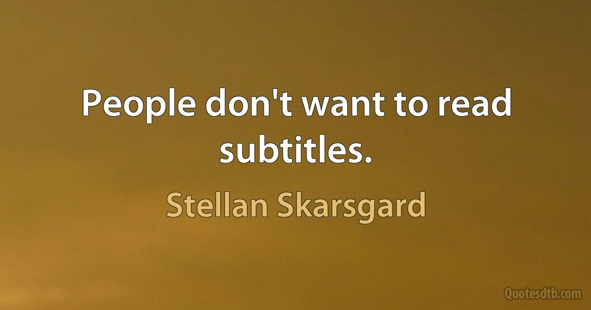 People don't want to read subtitles. (Stellan Skarsgard)