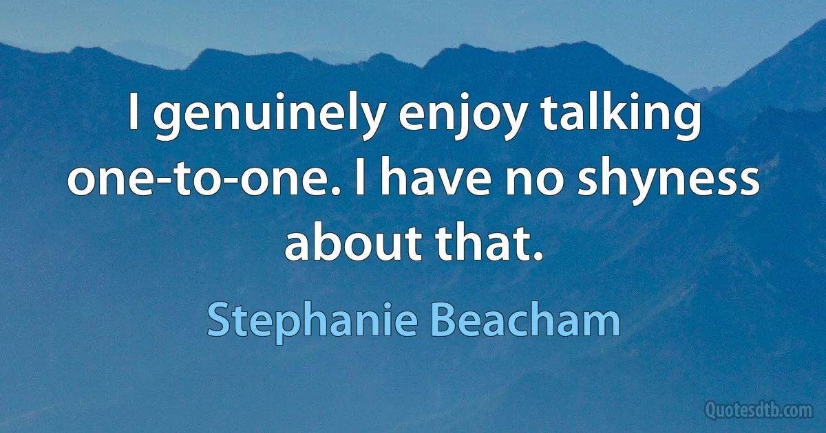 I genuinely enjoy talking one-to-one. I have no shyness about that. (Stephanie Beacham)