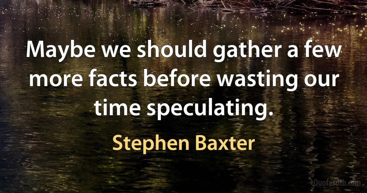 Maybe we should gather a few more facts before wasting our time speculating. (Stephen Baxter)