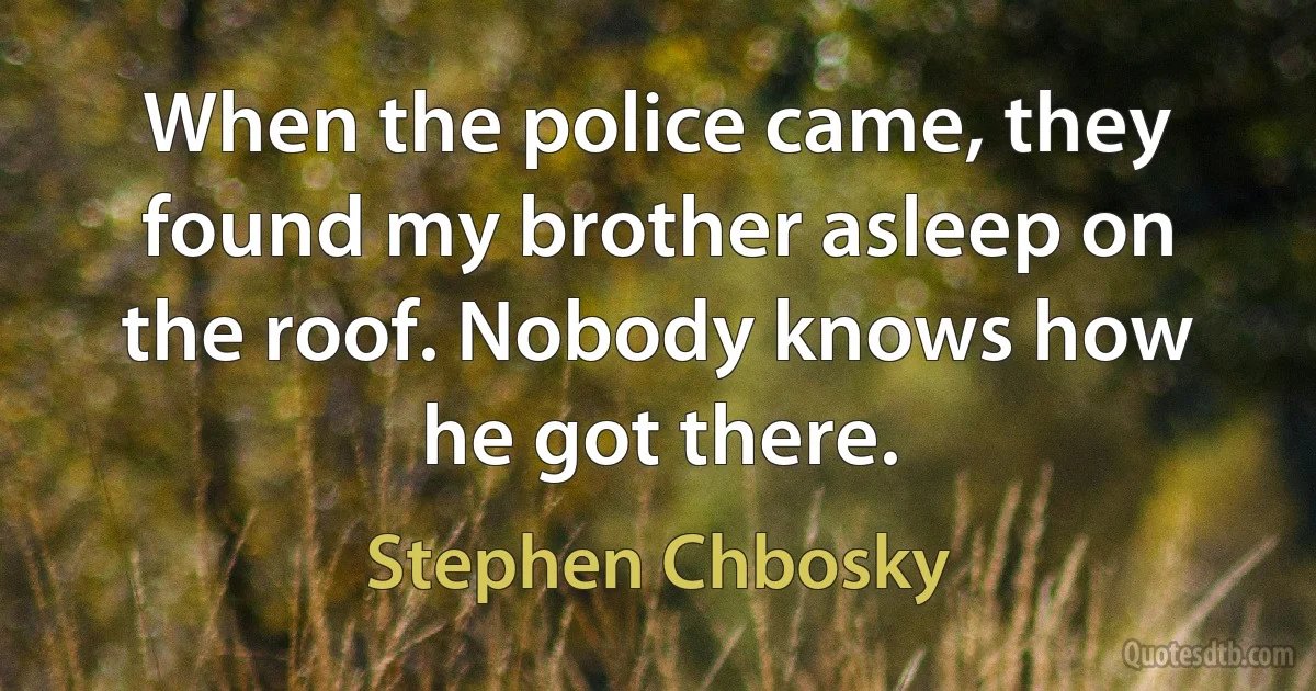 When the police came, they found my brother asleep on the roof. Nobody knows how he got there. (Stephen Chbosky)