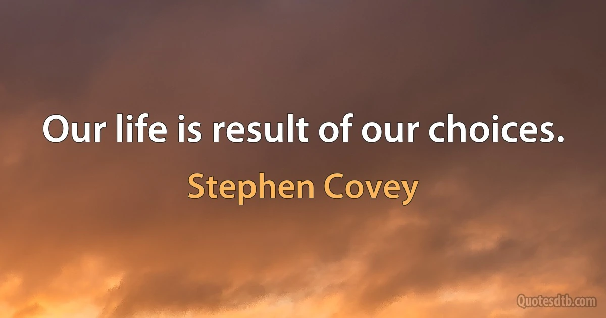 Our life is result of our choices. (Stephen Covey)