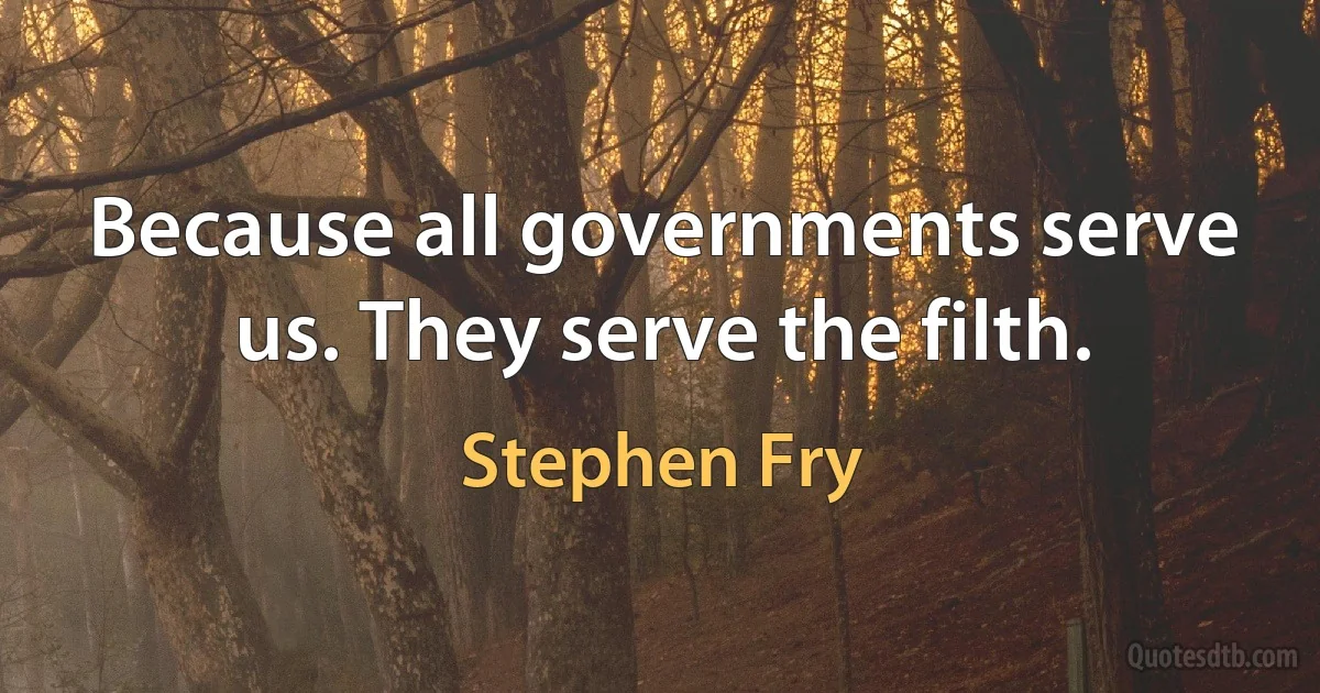 Because all governments serve us. They serve the filth. (Stephen Fry)