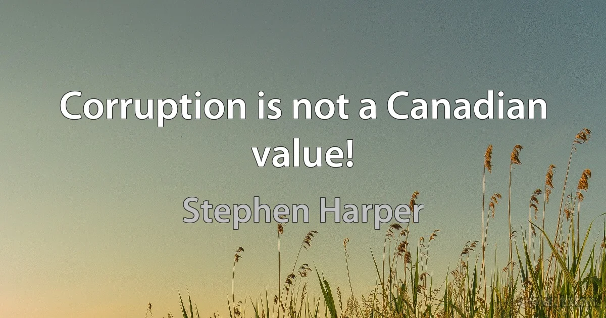 Corruption is not a Canadian value! (Stephen Harper)