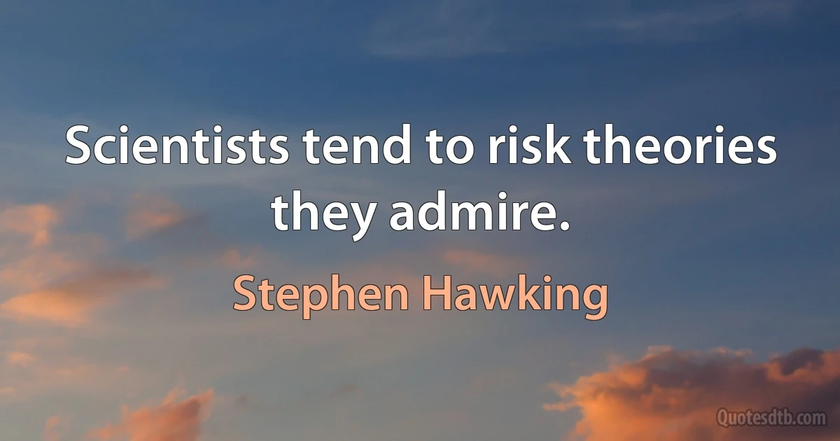 Scientists tend to risk theories they admire. (Stephen Hawking)