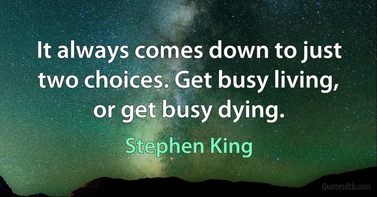 It always comes down to just two choices. Get busy living, or get busy dying. (Stephen King)