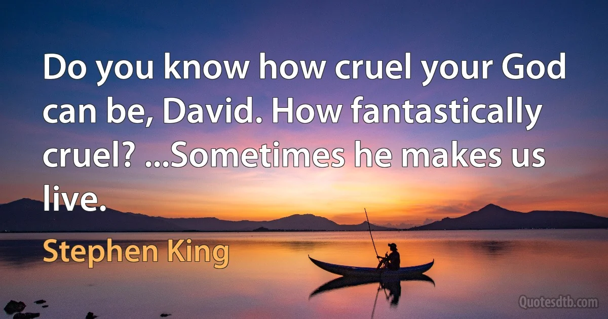 Do you know how cruel your God can be, David. How fantastically cruel? ...Sometimes he makes us live. (Stephen King)