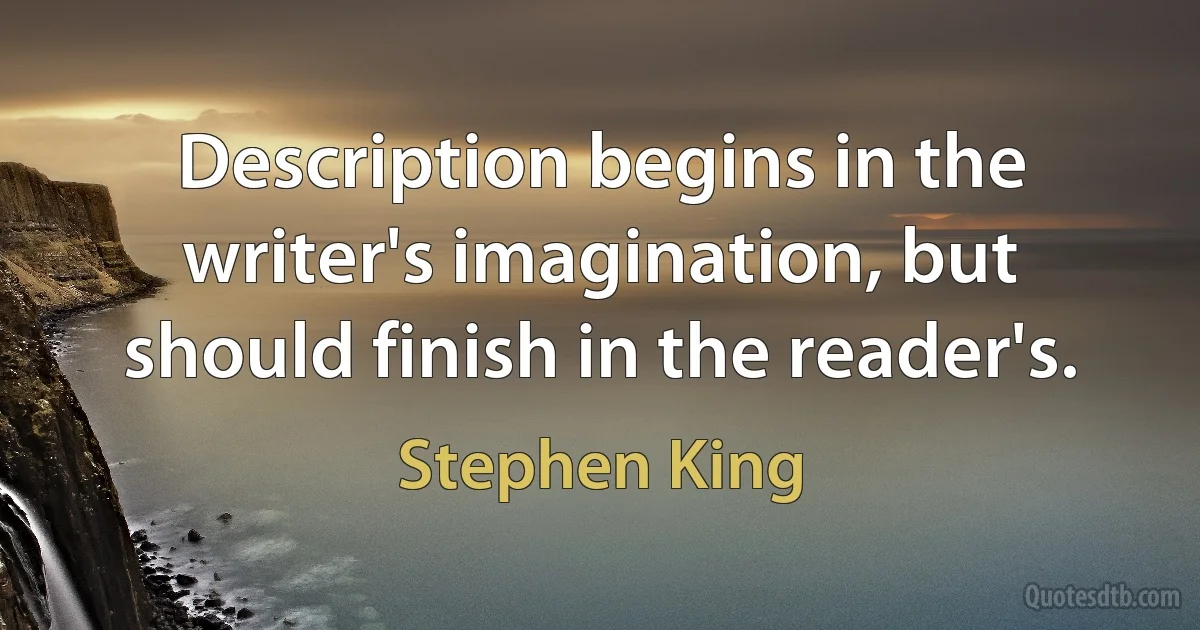 Description begins in the writer's imagination, but should finish in the reader's. (Stephen King)