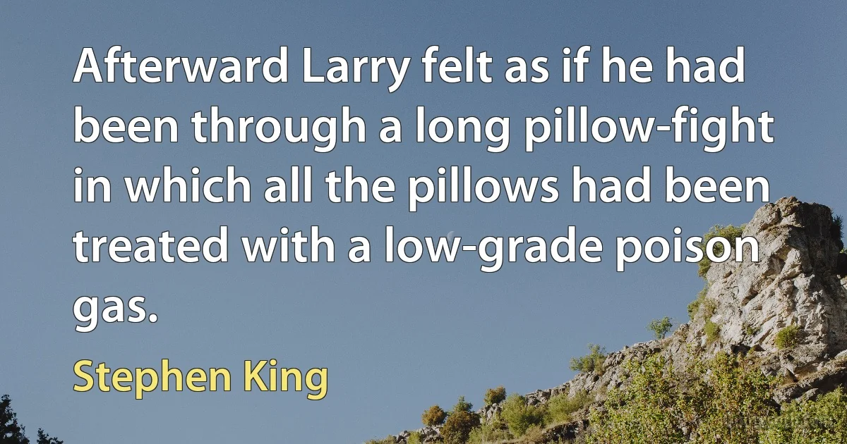 Afterward Larry felt as if he had been through a long pillow-fight in which all the pillows had been treated with a low-grade poison gas. (Stephen King)