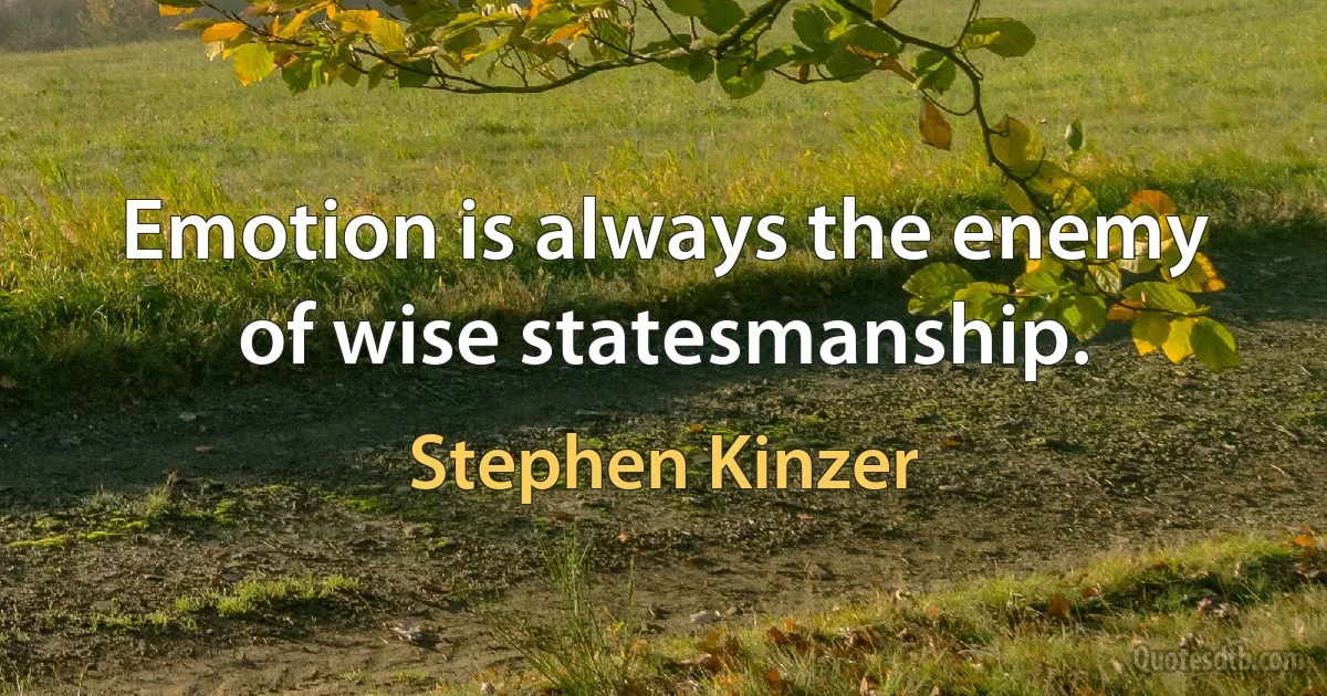 Emotion is always the enemy of wise statesmanship. (Stephen Kinzer)