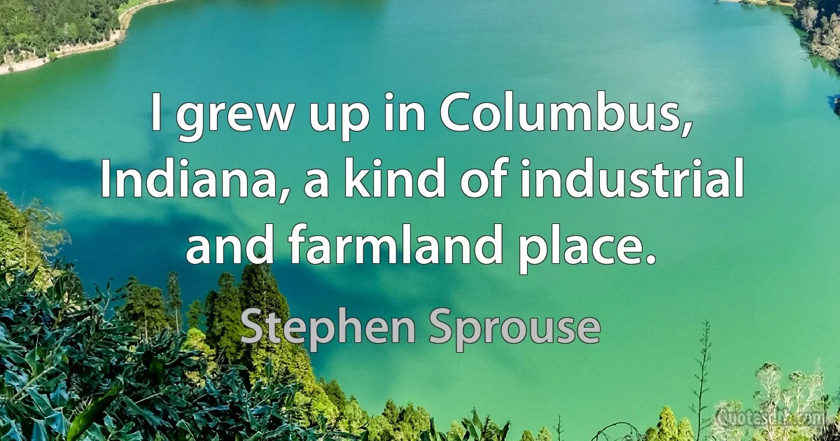 I grew up in Columbus, Indiana, a kind of industrial and farmland place. (Stephen Sprouse)