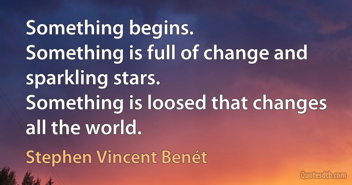 Something begins.
Something is full of change and sparkling stars.
Something is loosed that changes all the world. (Stephen Vincent Benét)