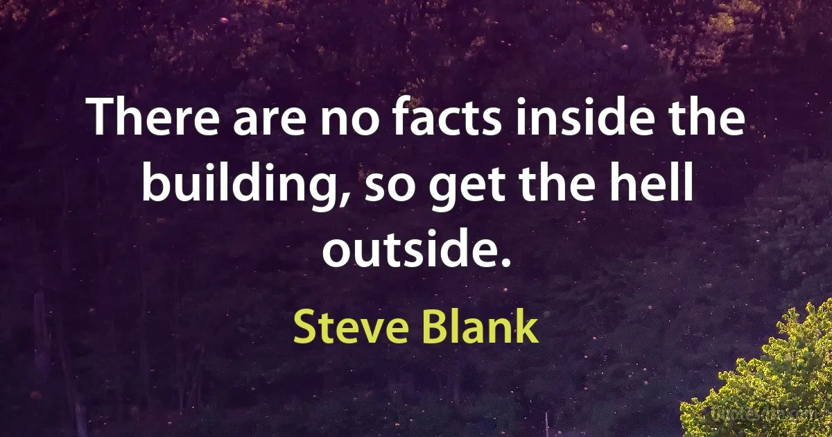 There are no facts inside the building, so get the hell outside. (Steve Blank)