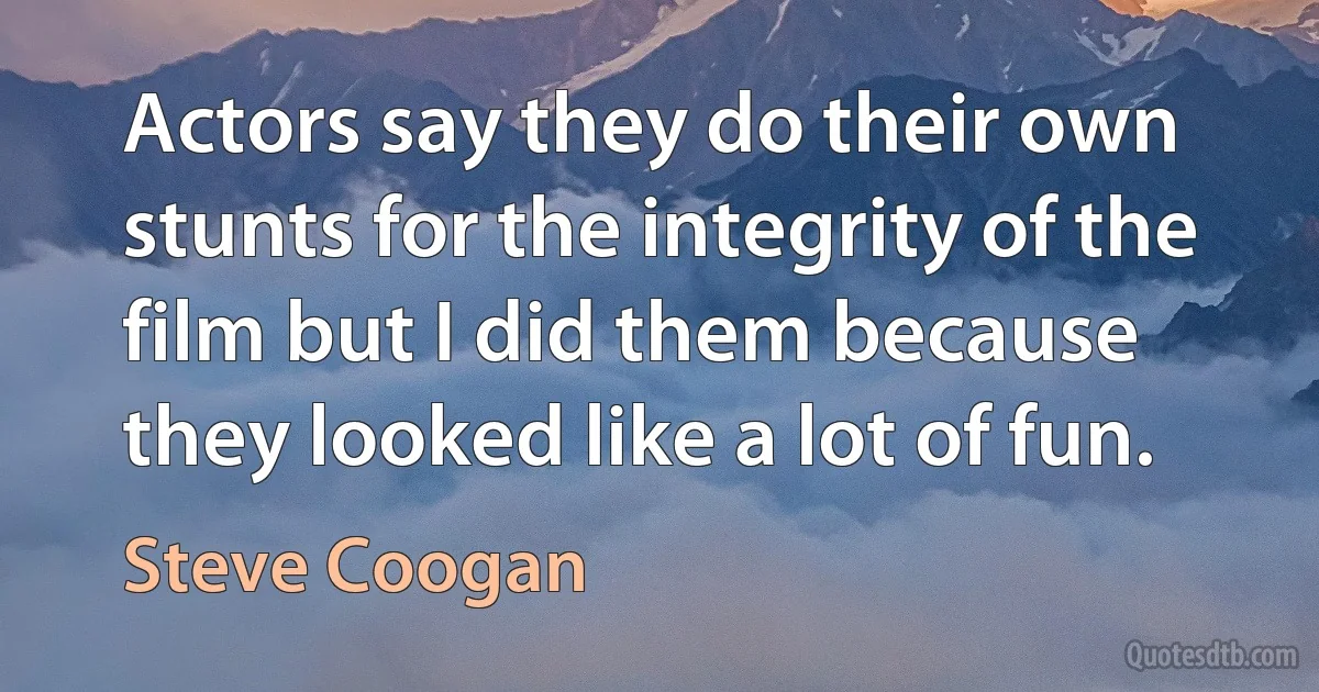 Actors say they do their own stunts for the integrity of the film but I did them because they looked like a lot of fun. (Steve Coogan)