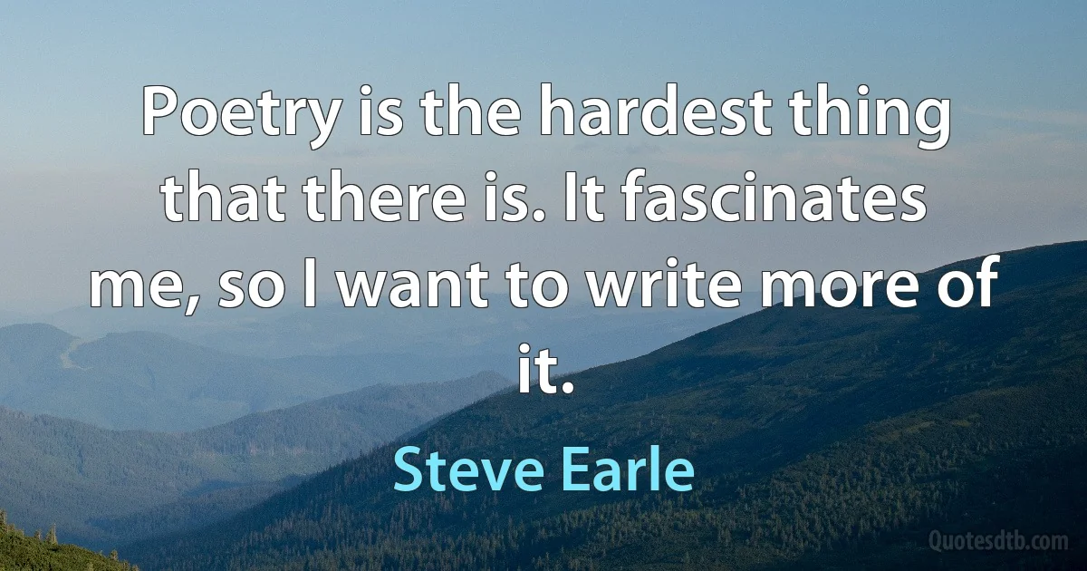 Poetry is the hardest thing that there is. It fascinates me, so I want to write more of it. (Steve Earle)