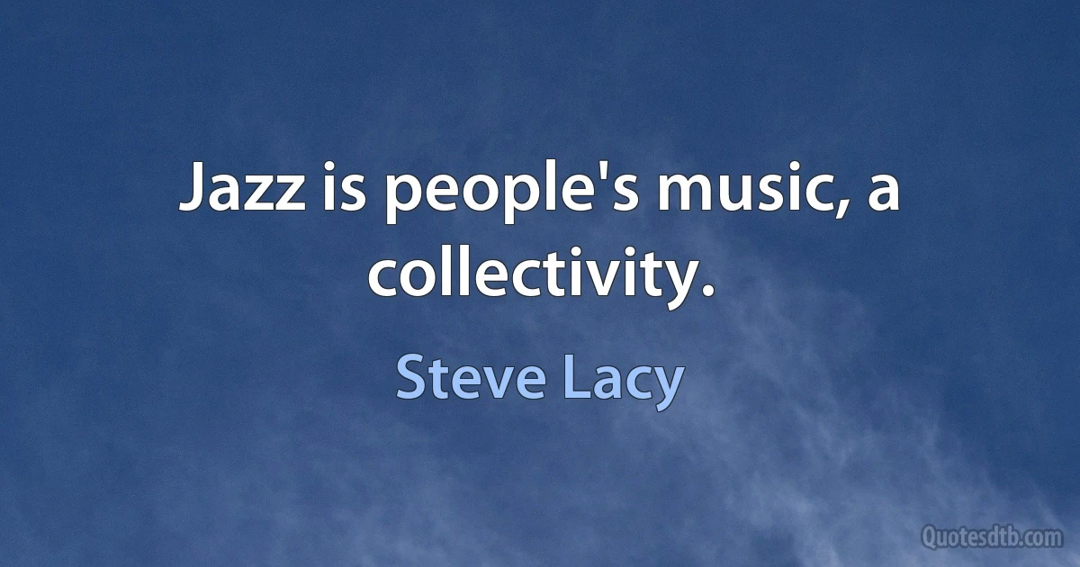 Jazz is people's music, a collectivity. (Steve Lacy)