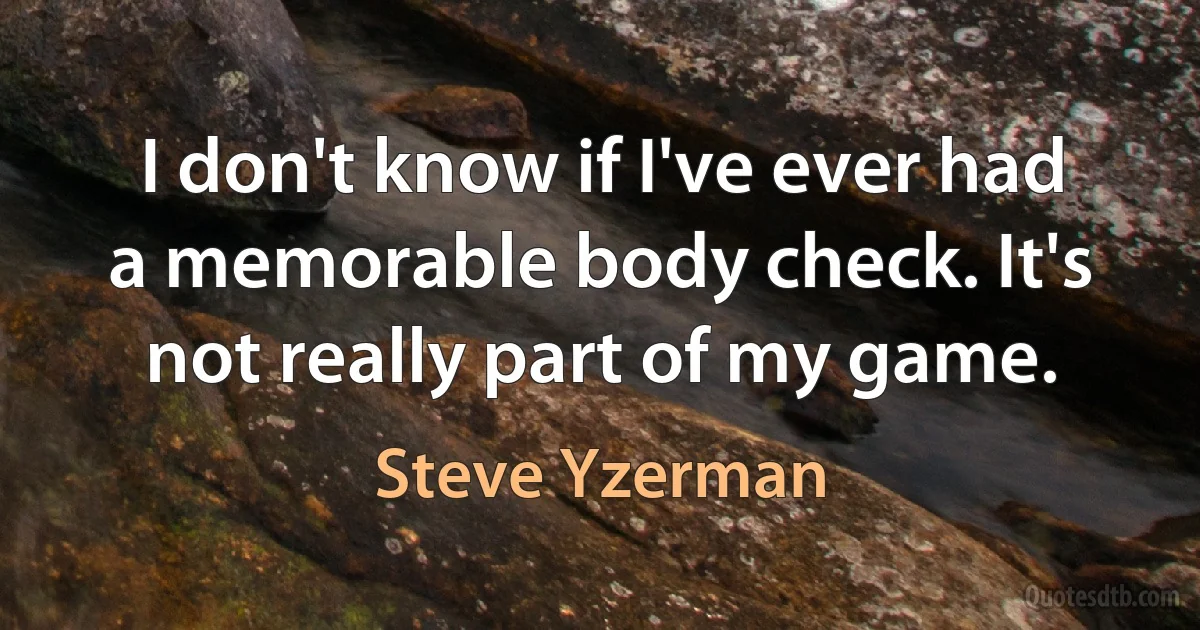 I don't know if I've ever had a memorable body check. It's not really part of my game. (Steve Yzerman)